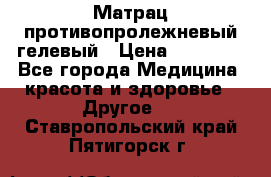 Матрац противопролежневый гелевый › Цена ­ 18 000 - Все города Медицина, красота и здоровье » Другое   . Ставропольский край,Пятигорск г.